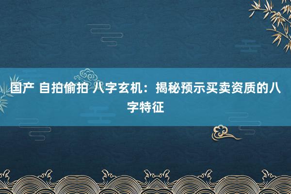 国产 自拍偷拍 八字玄机：揭秘预示买卖资质的八字特征