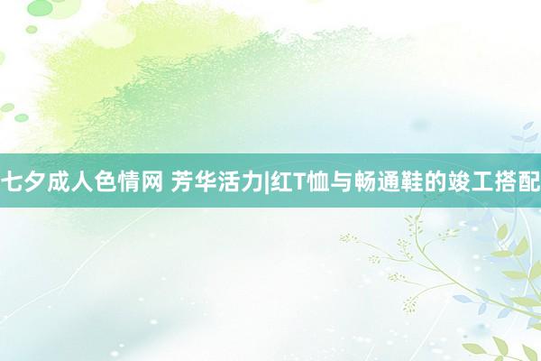 七夕成人色情网 芳华活力|红T恤与畅通鞋的竣工搭配