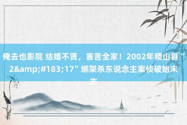 俺去也影院 结婚不贤，害苦全家！2002年稷山县“2&#183;17”绑架杀东说念主案侦破始末