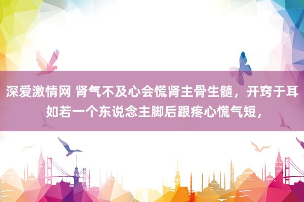 深爱激情网 肾气不及心会慌肾主骨生髓，开窍于耳 如若一个东说念主脚后跟疼心慌气短，