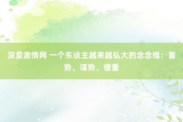 深爱激情网 一个东谈主越来越弘大的念念维：蓄势、谋势、借重