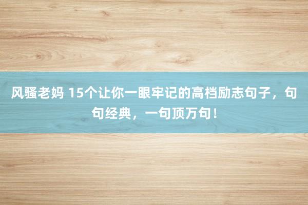 风骚老妈 15个让你一眼牢记的高档励志句子，句句经典，一句顶万句！