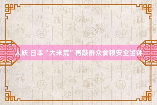 人妖 日本“大米荒”再敲群众食粮安全警钟