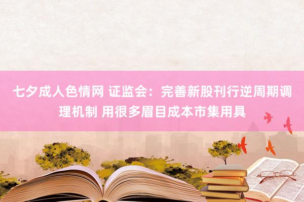 七夕成人色情网 证监会：完善新股刊行逆周期调理机制 用很多眉目成本市集用具