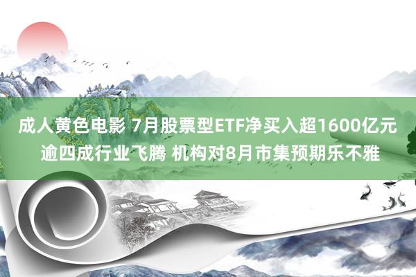 成人黄色电影 7月股票型ETF净买入超1600亿元 逾四成行业飞腾 机构对8月市集预期乐不雅