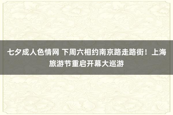 七夕成人色情网 下周六相约南京路走路街！上海旅游节重启开幕大巡游