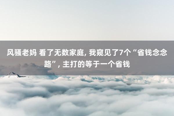 风骚老妈 看了无数家庭， 我窥见了7个“省钱念念路”， 主打的等于一个省钱