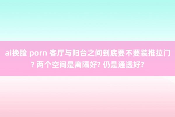 ai换脸 porn 客厅与阳台之间到底要不要装推拉门? 两个空间是离隔好? 仍是通透好?