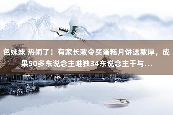 色妹妹 热闹了！有家长敕令买蛋糕月饼送敦厚，成果50多东说念主唯独34东说念主干与…