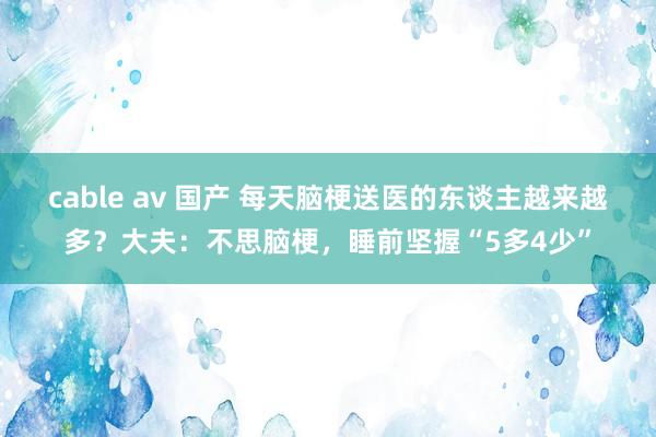 cable av 国产 每天脑梗送医的东谈主越来越多？大夫：不思脑梗，睡前坚握“5多4少”