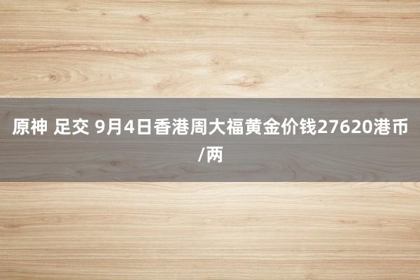 原神 足交 9月4日香港周大福黄金价钱27620港币/两