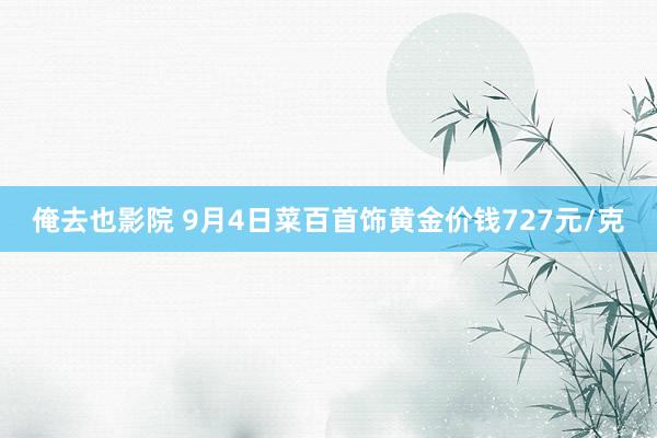 俺去也影院 9月4日菜百首饰黄金价钱727元/克