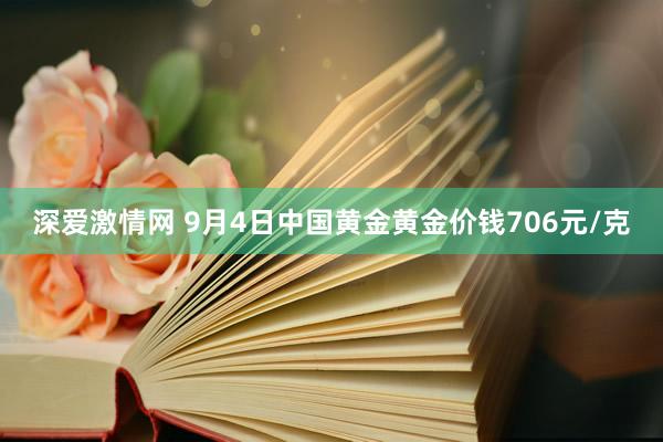 深爱激情网 9月4日中国黄金黄金价钱706元/克