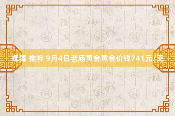 裸舞 推特 9月4日老庙黄金黄金价钱741元/克