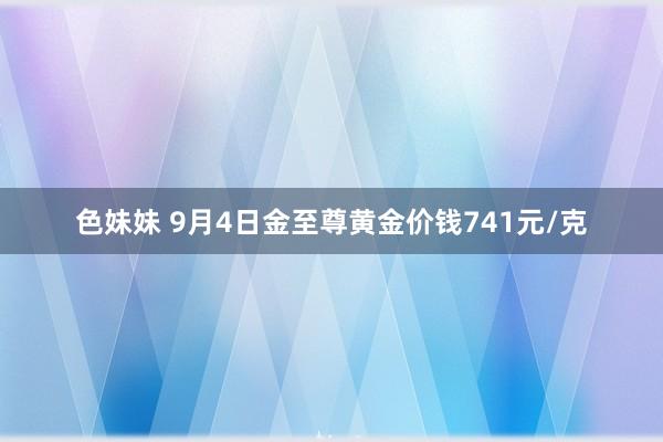 色妹妹 9月4日金至尊黄金价钱741元/克