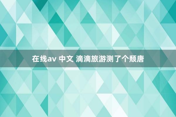 在线av 中文 滴滴旅游测了个颓唐