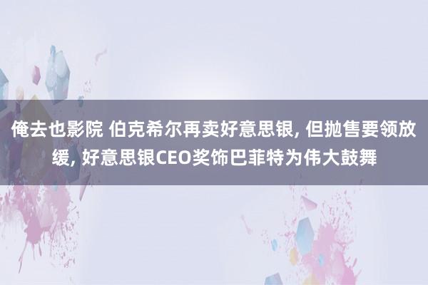 俺去也影院 伯克希尔再卖好意思银， 但抛售要领放缓， 好意思银CEO奖饰巴菲特为伟大鼓舞