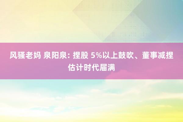 风骚老妈 泉阳泉: 捏股 5%以上鼓吹、董事减捏估计时代届满