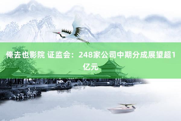 俺去也影院 证监会：248家公司中期分成展望超1亿元