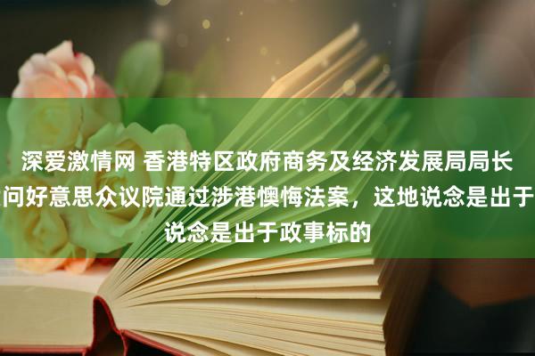 深爱激情网 香港特区政府商务及经济发展局局长：热烈质问好意思众议院通过涉港懊悔法案，这地说念是出于政事标的