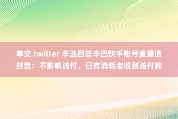 拳交 twitter 辛选回答辛巴快手账号直播遭封禁：不影响赔付，已有消耗者收到赔付款