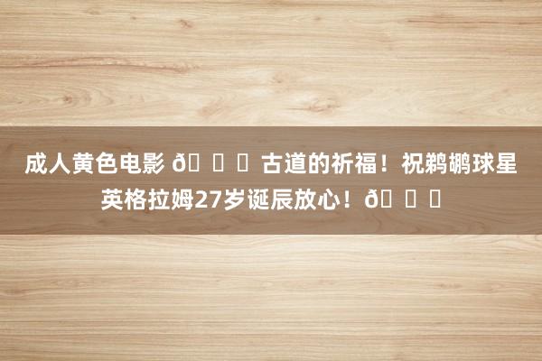 成人黄色电影 🎂古道的祈福！祝鹈鹕球星英格拉姆27岁诞辰放心！🎂