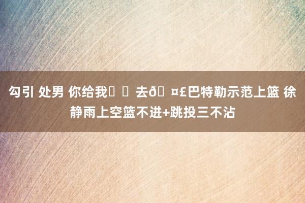 勾引 处男 你给我➗️去🤣巴特勒示范上篮 徐静雨上空篮不进+跳投三不沾