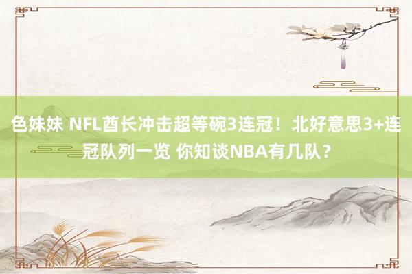 色妹妹 NFL酋长冲击超等碗3连冠！北好意思3+连冠队列一览 你知谈NBA有几队？