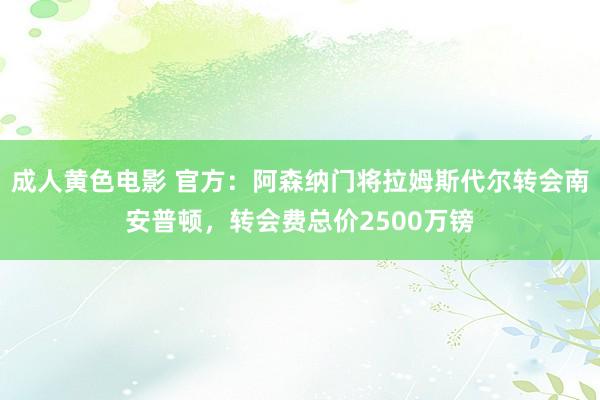 成人黄色电影 官方：阿森纳门将拉姆斯代尔转会南安普顿，转会费总价2500万镑