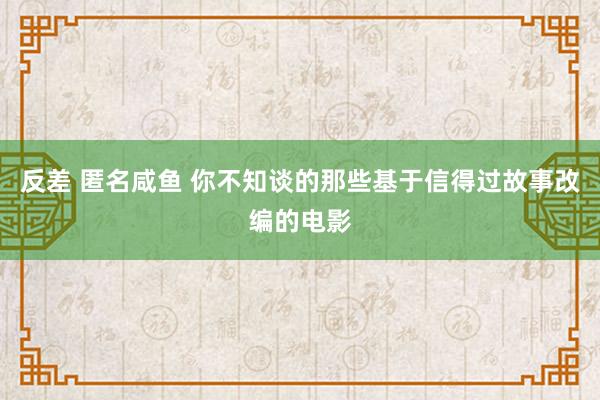 反差 匿名咸鱼 你不知谈的那些基于信得过故事改编的电影