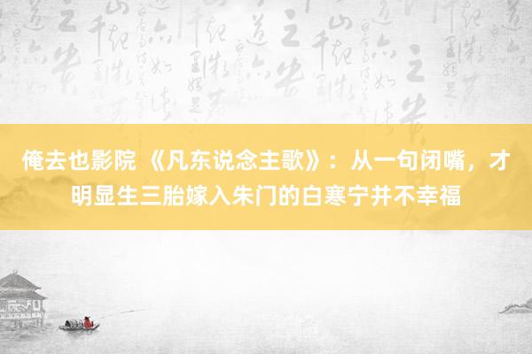 俺去也影院 《凡东说念主歌》：从一句闭嘴，才明显生三胎嫁入朱门的白寒宁并不幸福