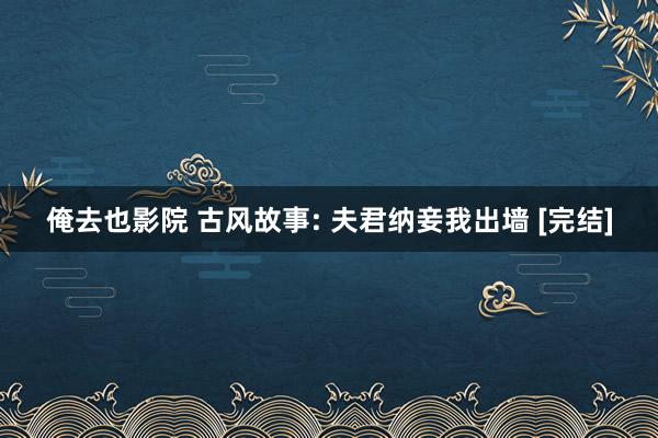 俺去也影院 古风故事: 夫君纳妾我出墙 [完结]