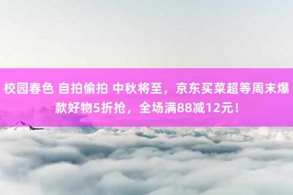 校园春色 自拍偷拍 中秋将至，京东买菜超等周末爆款好物5折抢，全场满88减12元！