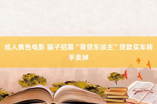 成人黄色电影 骗子招募“背贷东谈主”贷款买车转手卖掉