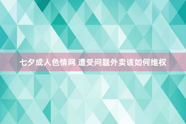 七夕成人色情网 遭受问题外卖该如何维权