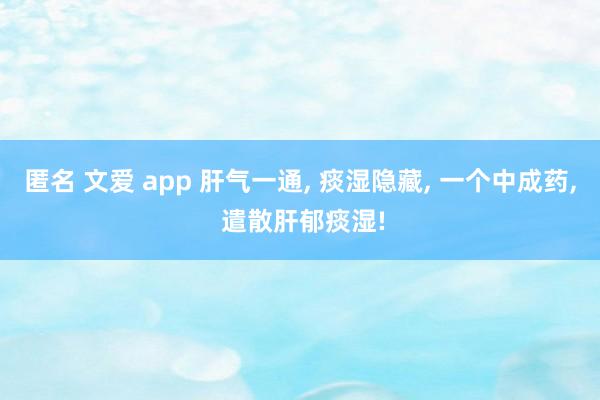 匿名 文爱 app 肝气一通， 痰湿隐藏， 一个中成药， 遣散肝郁痰湿!