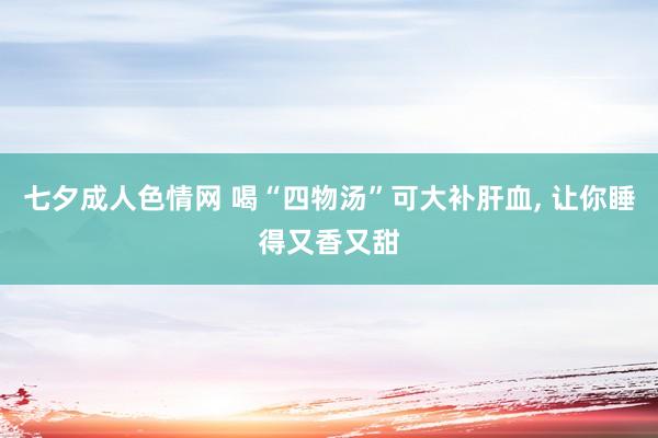 七夕成人色情网 喝“四物汤”可大补肝血， 让你睡得又香又甜