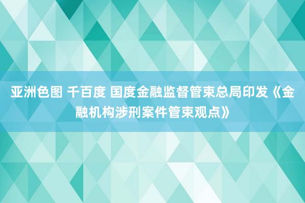 亚洲色图 千百度 国度金融监督管束总局印发《金融机构涉刑案件管束观点》