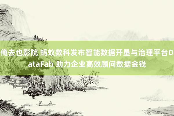 俺去也影院 蚂蚁数科发布智能数据开垦与治理平台DataFab 助力企业高效顾问数据金钱