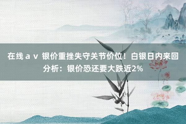 在线ａｖ 银价重挫失守关节价位！白银日内来回分析：银价恐还要大跌近2%