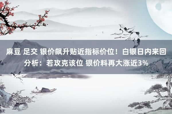 麻豆 足交 银价飙升贴近指标价位！白银日内来回分析：若攻克该位 银价料再大涨近3%