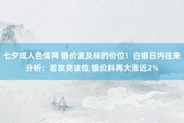 七夕成人色情网 银价波及标的价位！白银日内往来分析：若攻克该位 银价料再大涨近2%