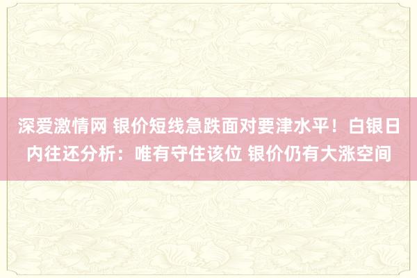 深爱激情网 银价短线急跌面对要津水平！白银日内往还分析：唯有守住该位 银价仍有大涨空间