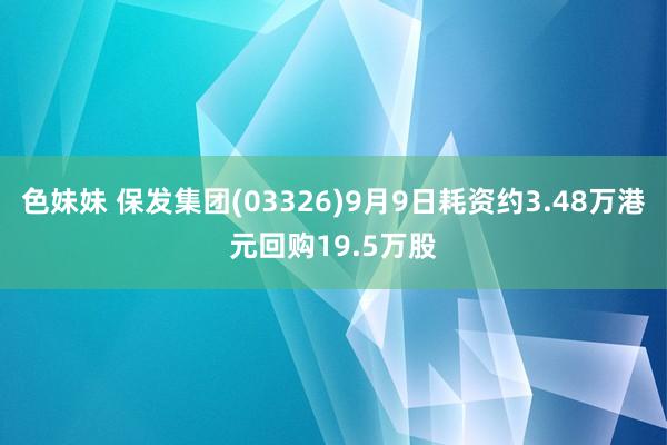 色妹妹 保发集团(03326)9月9日耗资约3.48万港元回购19.5万股