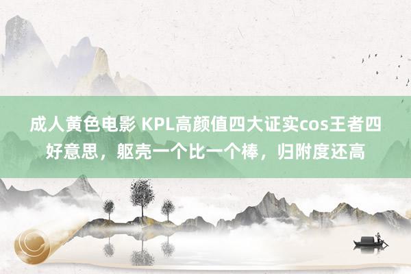 成人黄色电影 KPL高颜值四大证实cos王者四好意思，躯壳一个比一个棒，归附度还高