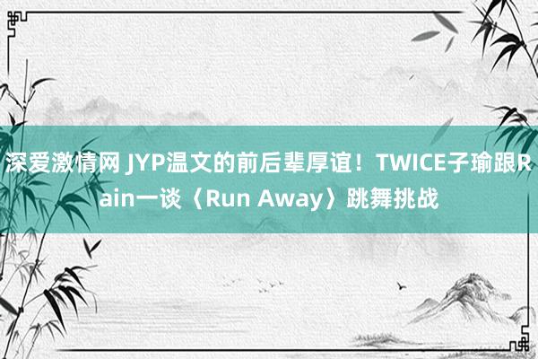 深爱激情网 JYP温文的前后辈厚谊！TWICE子瑜跟Rain一谈〈Run Away〉跳舞挑战