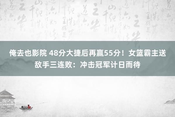 俺去也影院 48分大捷后再赢55分！女篮霸主送敌手三连败：冲击冠军计日而待