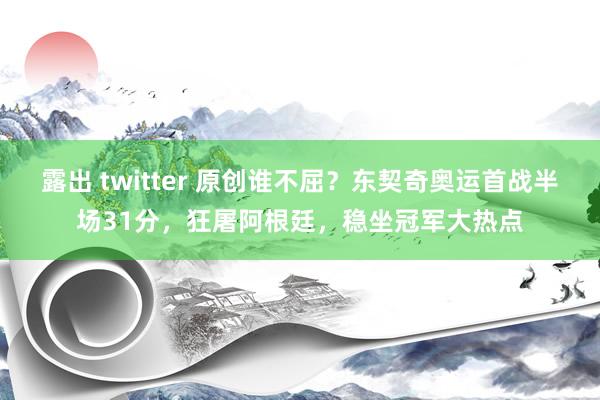 露出 twitter 原创谁不屈？东契奇奥运首战半场31分，狂屠阿根廷，稳坐冠军大热点