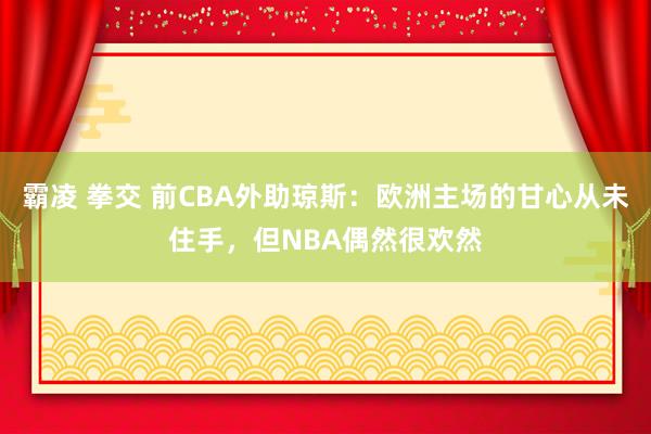 霸凌 拳交 前CBA外助琼斯：欧洲主场的甘心从未住手，但NBA偶然很欢然