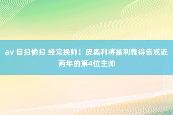 av 自拍偷拍 经常换帅！皮奥利将是利雅得告成近两年的第4位主帅